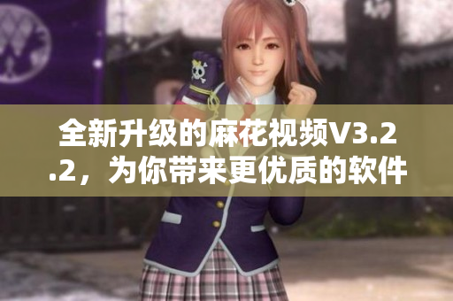 全新升级的麻花视频V3.2.2，为你带来更优质的软件体验