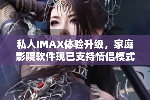 私人IMAX体验升级，家庭影院软件现已支持情侣模式
