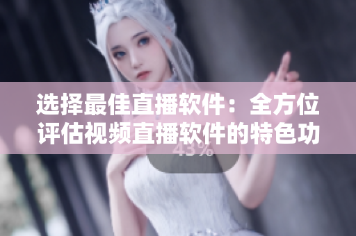 选择最佳直播软件:全方位评估视频直播软件的特色功能和使用体验 选择最佳直播软件:全方位评估视频直播软件的特色功能和使用体验