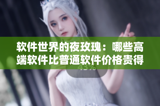 软件世界的夜玫瑰:哪些高端软件比普通软件价格贵得多? 软件世界的夜玫瑰:哪些高端软件比普通软件价格贵得多?
