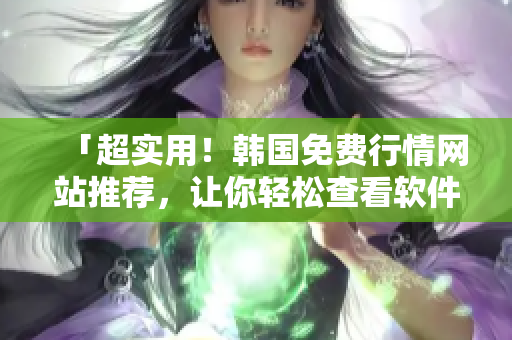 「超实用!韩国免费行情网站推荐,让你轻松查看软件行情」 「超实用!韩国免费行情网站推荐,让你轻松查看软件行情」