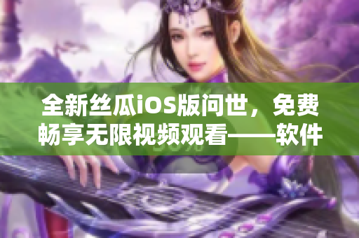 全新丝瓜iOS版问世，免费畅享无限视频观看——软件界的一股清流！
