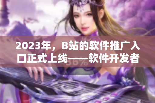 2023年，B站的软件推广入口正式上线——软件开发者该如何适应？