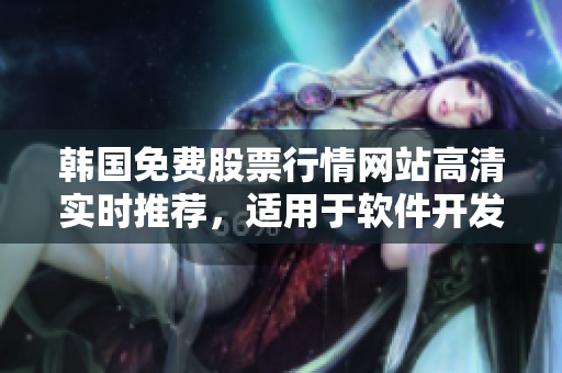 韩国免费股票行情网站高清实时推荐,适用于软件开发者的股票工具 韩国免费股票行情网站高清实时推荐,适用于软件开发者的股票工具