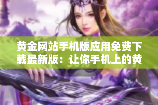 黄金网站手机版应用免费下载最新版：让你手机上的黄金交易也能更加便捷！