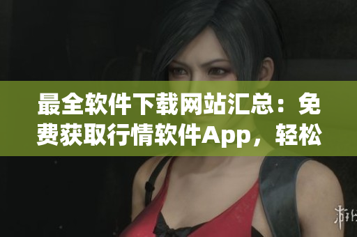 最全软件下载网站汇总:免费获取行情软件App,轻松找到最适合你的工具! 最全软件下载网站汇总:免费获取行情软件App,轻松找到最适合你的工具!
