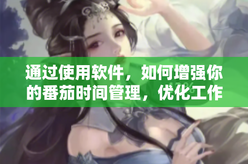 通过使用软件,如何增强你的番茄时间管理,优化工作效率 通过使用软件,如何增强你的番茄时间管理,优化工作效率