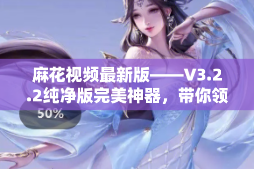 麻花视频最新版——V3.2.2纯净版完美神器,带你领略软件新境界! 麻花视频最新版——V3.2.2纯净版完美神器,带你领略软件新境界!