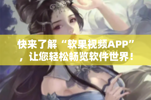 快来了解“软果视频APP”,让您轻松畅览软件世界! 快来了解“软果视频APP”,让您轻松畅览软件世界!