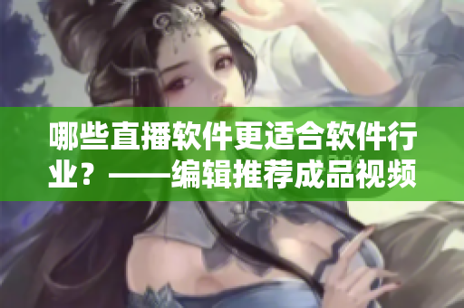 哪些直播软件更适合软件行业？——编辑推荐成品视频直播软件