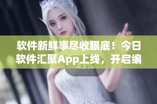 软件新鲜事尽收眼底!今日软件汇聚App上线,开启编程世界大解密 软件新鲜事尽收眼底!今日软件汇聚App上线,开启编程世界大解密