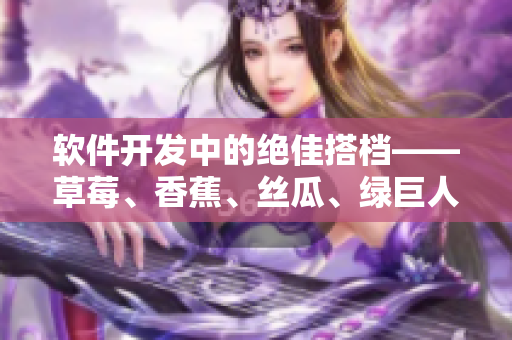 软件开发中的绝佳搭档——草莓、香蕉、丝瓜、绿巨人与秋6 软件开发中的绝佳搭档——草莓、香蕉、丝瓜、绿巨人与秋6