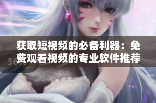 获取短视频的必备利器:免费观看视频的专业软件推荐 获取短视频的必备利器:免费观看视频的专业软件推荐