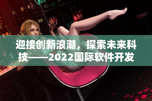 迎接创新浪潮,探索未来科技——2022国际软件开发大会即将启幕 迎接创新浪潮,探索未来科技——2022国际软件开发大会即将启幕