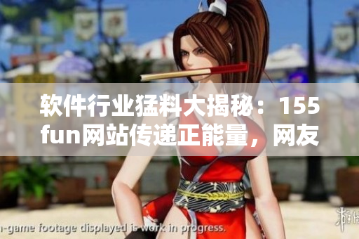 软件行业猛料大揭秘:155fun网站传递正能量,网友点赞支持 软件行业猛料大揭秘:155fun网站传递正能量,网友点赞支持