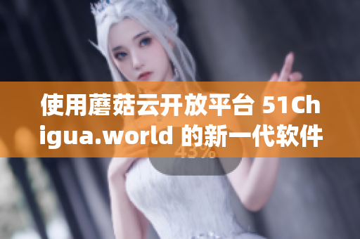 使用蘑菇云开放平台 51Chigua.world 的新一代软件编写工具 使用蘑菇云开放平台 51Chigua.world 的新一代软件编写工具
