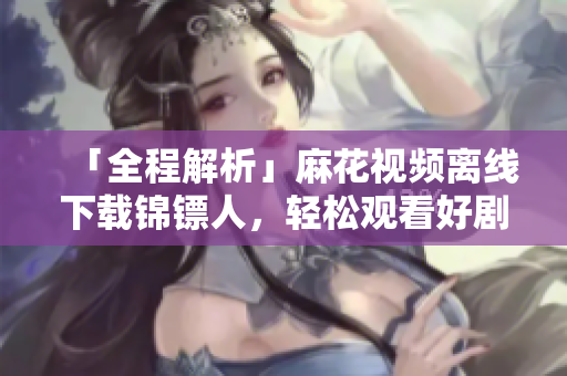 「全程解析」麻花视频离线下载锦镖人,轻松观看好剧件! 「全程解析」麻花视频离线下载锦镖人,轻松观看好剧件!