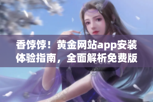 香饽饽!黄金网站app安装体验指南,全面解析免费版软件操作技巧 香饽饽!黄金网站app安装体验指南,全面解析免费版软件操作技巧