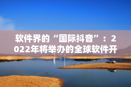 软件界的“国际抖音”:2022年将举办的全球软件开发大会 软件界的“国际抖音”:2022年将举办的全球软件开发大会