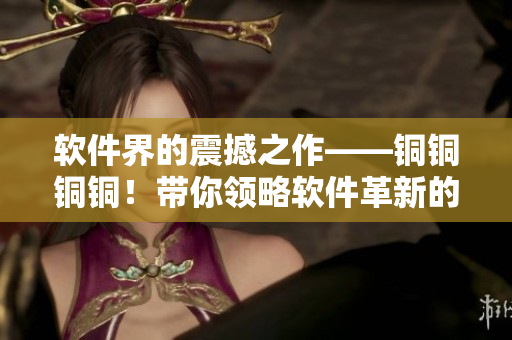 软件界的震撼之作——铜铜铜铜!带你领略软件革新的奇妙之处 软件界的震撼之作——铜铜铜铜!带你领略软件革新的奇妙之处