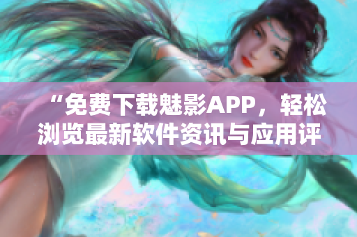 “免费下载魅影APP,轻松浏览最新软件资讯与应用评测” “免费下载魅影APP,轻松浏览最新软件资讯与应用评测”