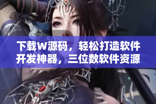 下载W源码,轻松打造软件开发神器,三位数软件资源供您无限享用! 下载W源码,轻松打造软件开发神器,三位数软件资源供您无限享用!
