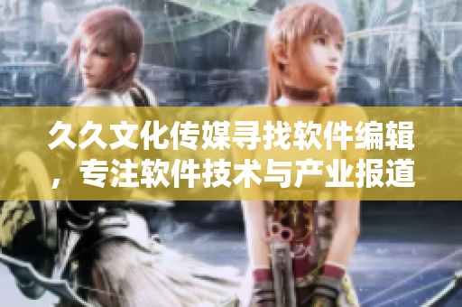 久久文化传媒寻找软件编辑,专注软件技术与产业报道 久久文化传媒寻找软件编辑,专注软件技术与产业报道