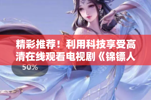 精彩推荐!利用科技享受高清在线观看电视剧《锦镖人》的最佳方式! 精彩推荐!利用科技享受高清在线观看电视剧《锦镖人》的最佳方式!
