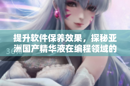 提升软件保养效果,探秘亚洲国产精华液在编程领域的新用途 提升软件保养效果,探秘亚洲国产精华液在编程领域的新用途