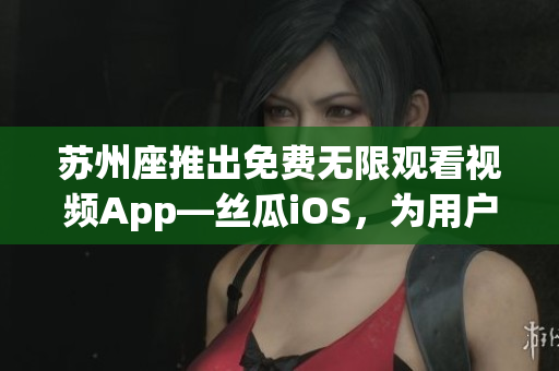 苏州座推出免费无限观看视频App—丝瓜iOS,为用户带来愉悦的视听体验 苏州座推出免费无限观看视频App—丝瓜iOS,为用户带来愉悦的视听体验