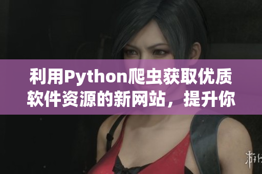利用Python爬虫获取优质软件资源的新网站,提升你的软件使用体验! 利用Python爬虫获取优质软件资源的新网站,提升你的软件使用体验!