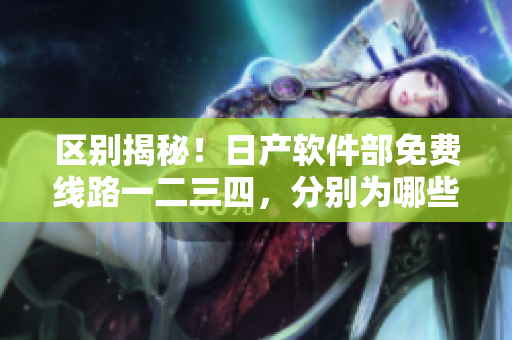 区别揭秘！日产软件部免费线路一二三四，分别为哪些编程语言服务？
