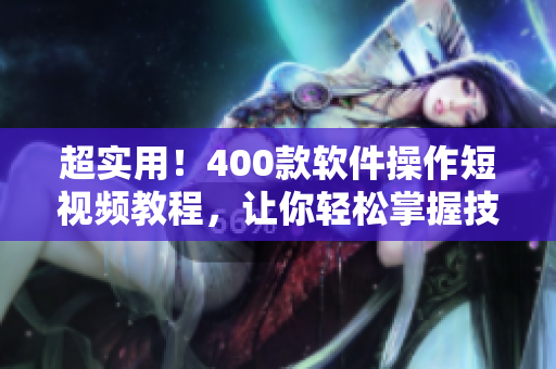 超实用!400款软件操作短视频教程,让你轻松掌握技能 超实用!400款软件操作短视频教程,让你轻松掌握技能