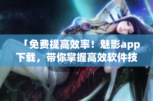 「免费提高效率!魅影app下载,带你掌握高效软件技能」 「免费提高效率!魅影app下载,带你掌握高效软件技能」