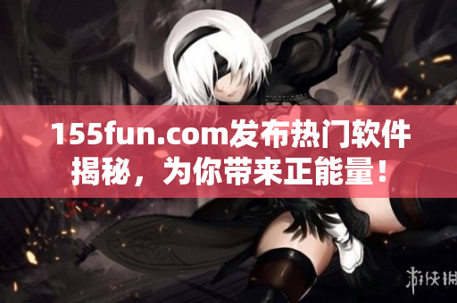 155fun.com发布热门软件揭秘,为你带来正能量! 155fun.com发布热门软件揭秘,为你带来正能量!