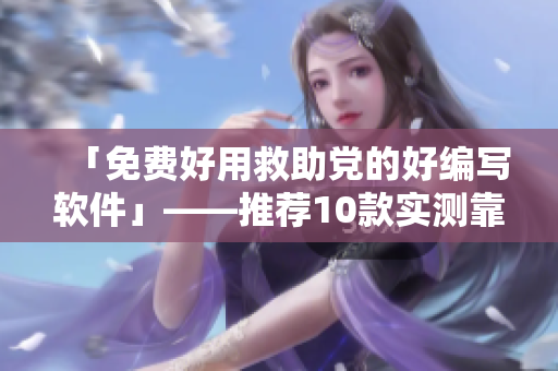 「免费好用救助党的好编写软件」——推荐10款实测靠谱的免费软件 「免费好用救助党的好编写软件」——推荐10款实测靠谱的免费软件