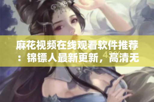 麻花视频在线观看软件推荐:锦镖人最新更新,高清无广告,让你畅享视觉盛宴! 麻花视频在线观看软件推荐:锦镖人最新更新,高清无广告,让你畅享视觉盛宴!