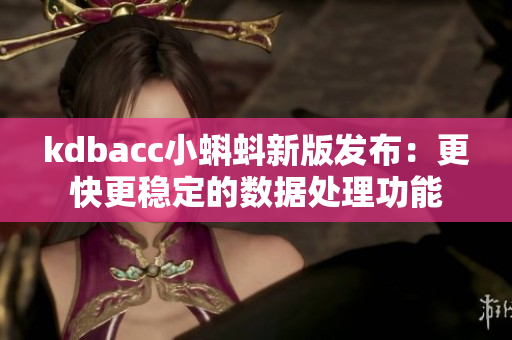 kdbacc小蝌蚪新版发布:更快更稳定的数据处理功能 kdbacc小蝌蚪新版发布:更快更稳定的数据处理功能