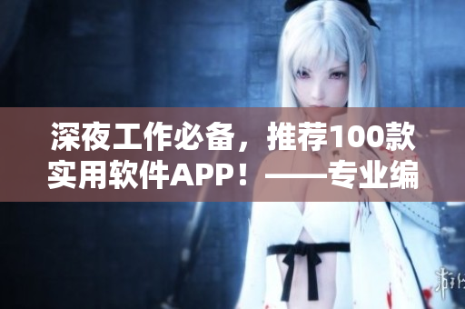 深夜工作必备,推荐100款实用软件APP!——专业编辑推荐 深夜工作必备,推荐100款实用软件APP!——专业编辑推荐