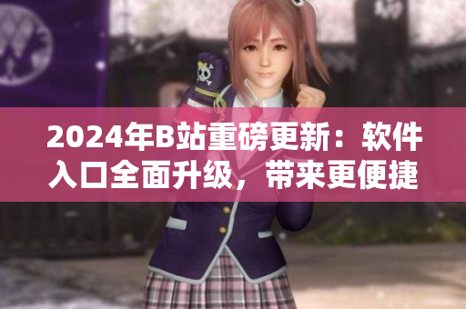 2024年B站重磅更新：软件入口全面升级，带来更便捷的软件资讯浏览体验