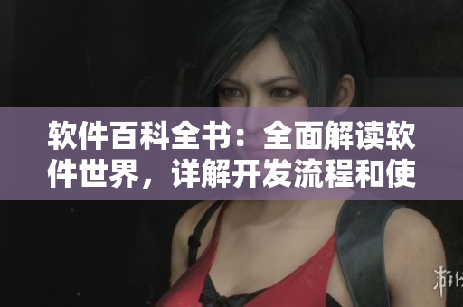 软件百科全书:全面解读软件世界,详解开发流程和使用技巧 软件百科全书:全面解读软件世界,详解开发流程和使用技巧