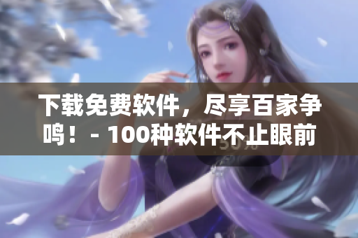 下载免费软件,尽享百家争鸣!- 100种软件不止眼前,软件界专家带你尝鲜 下载免费软件,尽享百家争鸣!- 100种软件不止眼前,软件界专家带你尝鲜