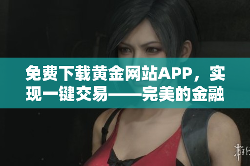 免费下载黄金网站APP，实现一键交易——完美的金融交易软件安装指南