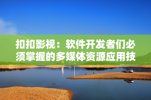 扣扣影视:软件开发者们必须掌握的多媒体资源应用技巧! 扣扣影视:软件开发者们必须掌握的多媒体资源应用技巧!