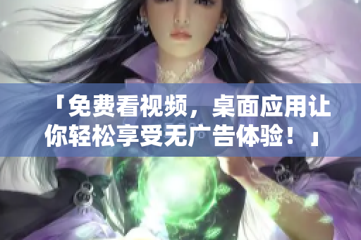 「免费看视频,桌面应用让你轻松享受无广告体验!」 「免费看视频,桌面应用让你轻松享受无广告体验!」