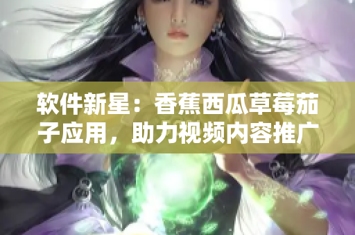 软件新星:香蕉西瓜草莓茄子应用,助力视频内容推广! 软件新星:香蕉西瓜草莓茄子应用,助力视频内容推广!