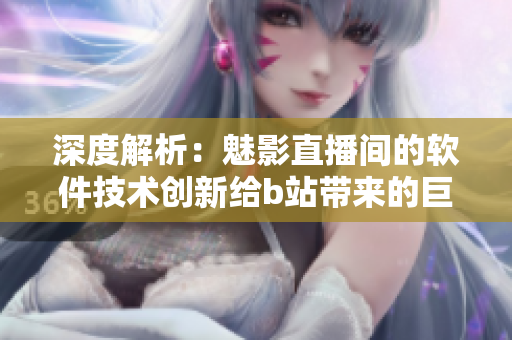 深度解析:魅影直播间的软件技术创新给b站带来的巨大变革 深度解析:魅影直播间的软件技术创新给b站带来的巨大变革