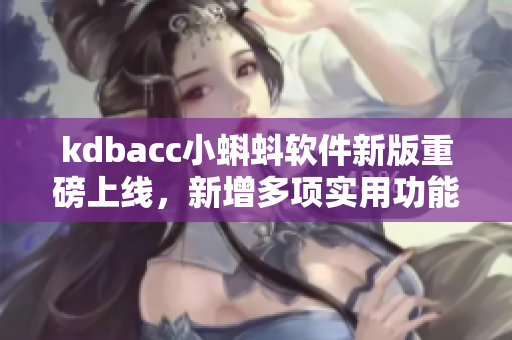 kdbacc小蝌蚪软件新版重磅上线,新增多项实用功能 kdbacc小蝌蚪软件新版重磅上线,新增多项实用功能