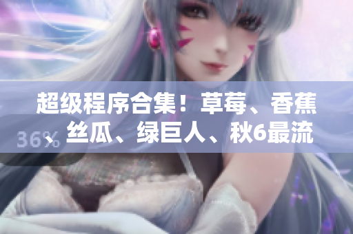 超级程序合集!草莓、香蕉、丝瓜、绿巨人、秋6最流行的开发工具大揭秘 超级程序合集!草莓、香蕉、丝瓜、绿巨人、秋6最流行的开发工具大揭秘