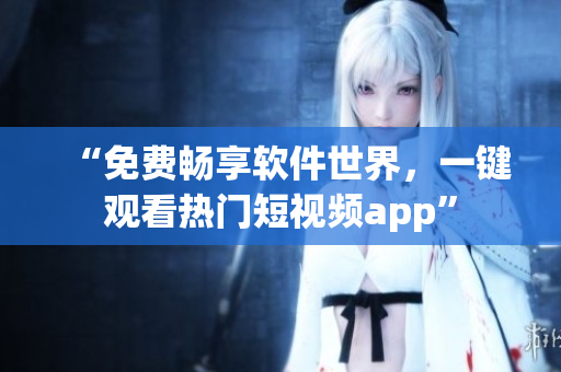 “免费畅享软件世界,一键观看热门短视频app” “免费畅享软件世界,一键观看热门短视频app”